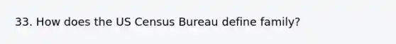 33. How does the US Census Bureau define family?