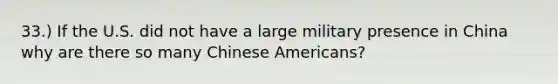 33.) If the U.S. did not have a large military presence in China why are there so many Chinese Americans?