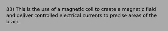 33) This is the use of a magnetic coil to create a magnetic field and deliver controlled electrical currents to precise areas of the brain.