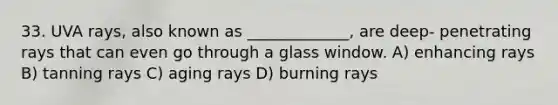 33. UVA rays, also known as _____________, are deep- penetrating rays that can even go through a glass window. A) enhancing rays B) tanning rays C) aging rays D) burning rays