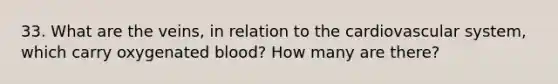 33. What are the veins, in relation to the cardiovascular system, which carry oxygenated blood? How many are there?