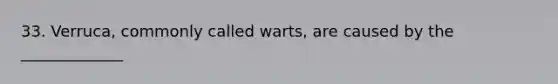 33. Verruca, commonly called warts, are caused by the _____________