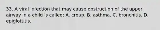 33. A viral infection that may cause obstruction of the upper airway in a child is called: A. croup. B. asthma. C. bronchitis. D. epiglottitis.