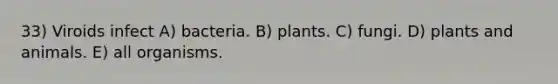 33) Viroids infect A) bacteria. B) plants. C) fungi. D) plants and animals. E) all organisms.