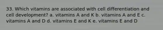 33. Which vitamins are associated with cell differentiation and cell development? a. vitamins A and K b. vitamins A and E c. vitamins A and D d. vitamins E and K e. vitamins E and D