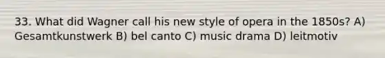 33. What did Wagner call his new style of opera in the 1850s? A) Gesamtkunstwerk B) bel canto C) music drama D) leitmotiv
