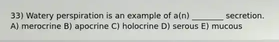 33) Watery perspiration is an example of a(n) ________ secretion. A) merocrine B) apocrine C) holocrine D) serous E) mucous