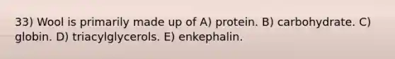 33) Wool is primarily made up of A) protein. B) carbohydrate. C) globin. D) triacylglycerols. E) enkephalin.