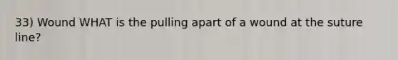 33) Wound WHAT is the pulling apart of a wound at the suture line?