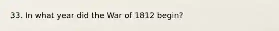 33. In what year did the War of 1812 begin?