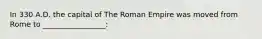 In 330 A.D. the capital of The Roman Empire was moved from Rome to _________________: