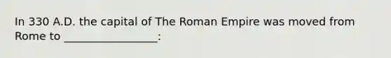 In 330 A.D. the capital of The Roman Empire was moved from Rome to _________________: