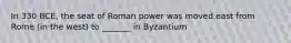 In 330 BCE, the seat of Roman power was moved east from Rome (in the west) to _______ in Byzantium