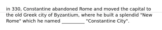 in 330, Constantine abandoned Rome and moved the capital to the old Greek city of Byzantium, where he built a splendid "New Rome" which he named __________ "Constantine City".