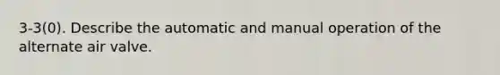 3-3(0). Describe the automatic and manual operation of the alternate air valve.