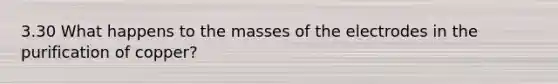 3.30 What happens to the masses of the electrodes in the purification of copper?