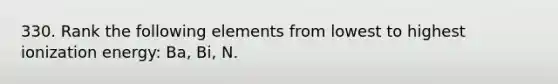 330. Rank the following elements from lowest to highest ionization energy: Ba, Bi, N.