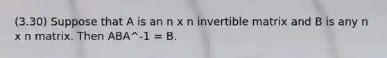 (3.30) Suppose that A is an n x n invertible matrix and B is any n x n matrix. Then ABA^-1 = B.