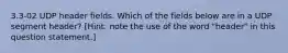 3.3-02 UDP header fields. Which of the fields below are in a UDP segment header? [Hint: note the use of the word "header" in this question statement.]