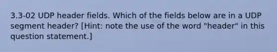 3.3-02 UDP header fields. Which of the fields below are in a UDP segment header? [Hint: note the use of the word "header" in this question statement.]