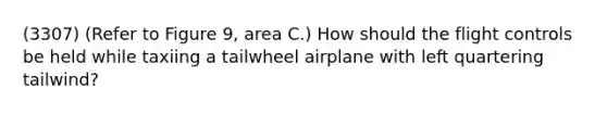 (3307) (Refer to Figure 9, area C.) How should the flight controls be held while taxiing a tailwheel airplane with left quartering tailwind?