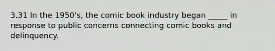 3.31 In the 1950's, the comic book industry began _____ in response to public concerns connecting comic books and delinquency.