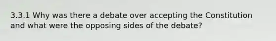 3.3.1 Why was there a debate over accepting the Constitution and what were the opposing sides of the debate?