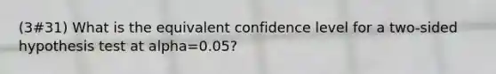 (3#31) What is the equivalent confidence level for a two-sided hypothesis test at alpha=0.05?