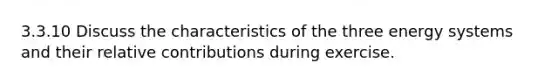 3.3.10 Discuss the characteristics of the three energy systems and their relative contributions during exercise.