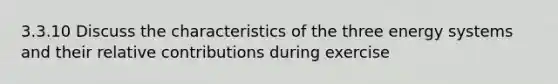 3.3.10 Discuss the characteristics of the three energy systems and their relative contributions during exercise