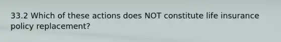 33.2 Which of these actions does NOT constitute life insurance policy replacement?