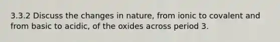 3.3.2 Discuss the changes in nature, from ionic to covalent and from basic to acidic, of the oxides across period 3.