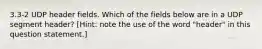 3.3-2 UDP header fields. Which of the fields below are in a UDP segment header? [Hint: note the use of the word "header" in this question statement.]