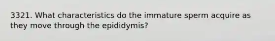 3321. What characteristics do the immature sperm acquire as they move through the epididymis?