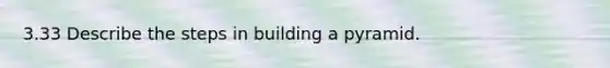 3.33 Describe the steps in building a pyramid.