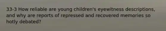 33-3 How reliable are young children's eyewitness descriptions, and why are reports of repressed and recovered memories so hotly debated?