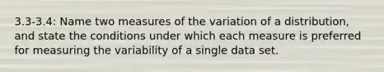 3.3-3.4: Name two measures of the variation of a distribution, and state the conditions under which each measure is preferred for measuring the variability of a single data set.