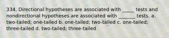 334. Directional hypotheses are associated with _____ tests and nondirectional hypotheses are associated with _______ tests. a. two-tailed; one-tailed b. one-tailed; two-tailed c. one-tailed; three-tailed d. two-tailed; three-tailed