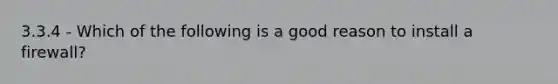 3.3.4 - Which of the following is a good reason to install a firewall?