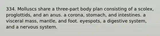 334. Molluscs share a three-part body plan consisting of a scolex, proglottids, and an anus. a corona, stomach, and intestines. a visceral mass, mantle, and foot. eyespots, a digestive system, and a <a href='https://www.questionai.com/knowledge/kThdVqrsqy-nervous-system' class='anchor-knowledge'>nervous system</a>.