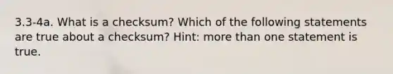 3.3-4a. What is a checksum? Which of the following statements are true about a checksum? Hint: more than one statement is true.