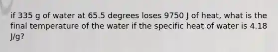 if 335 g of water at 65.5 degrees loses 9750 J of heat, what is the final temperature of the water if the specific heat of water is 4.18 J/g?