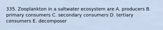 335. Zooplankton in a saltwater ecosystem are A. producers B. primary consumers C. secondary consumers D. tertiary consumers E. decomposer