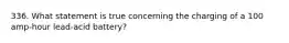 336. What statement is true concerning the charging of a 100 amp-hour lead-acid battery?