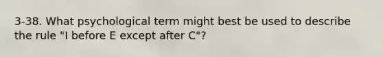 3-38. What psychological term might best be used to describe the rule "I before E except after C"?