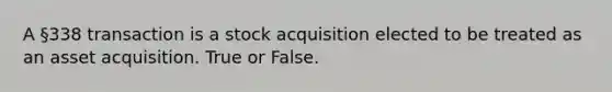 A §338 transaction is a stock acquisition elected to be treated as an asset acquisition. True or False.