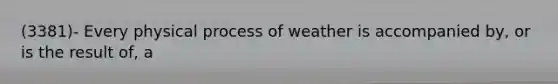 (3381)- Every physical process of weather is accompanied by, or is the result of, a