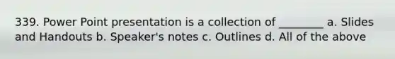 339. Power Point presentation is a collection of ________ a. Slides and Handouts b. Speaker's notes c. Outlines d. All of the above