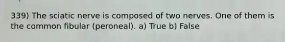 339) The sciatic nerve is composed of two nerves. One of them is the common fibular (peroneal). a) True b) False