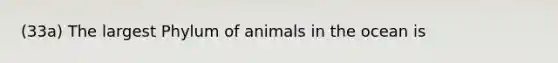 (33a) The largest Phylum of animals in the ocean is